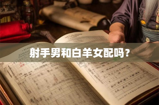 射手男和白羊女配吗？