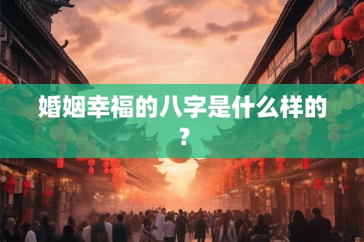 婚姻幸福的八字是什么样的？