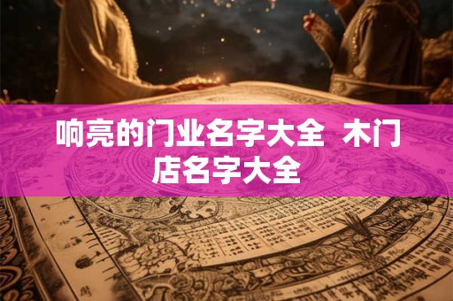 响亮的门业名字大全  木门店名字大全