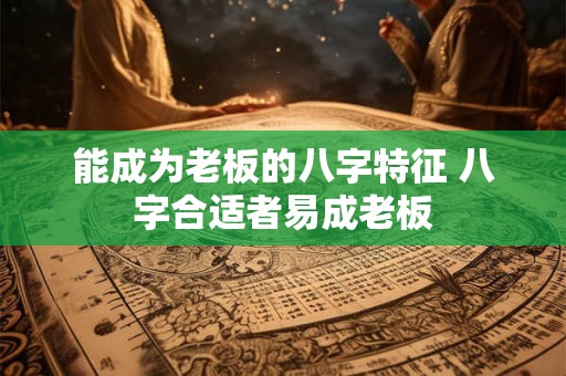 能成为老板的八字特征 八字合适者易成老板