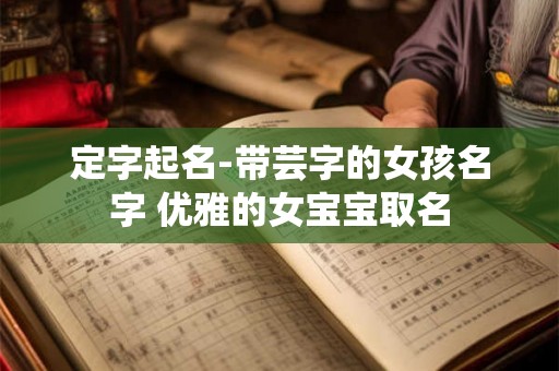 定字起名-带芸字的女孩名字 优雅的女宝宝取名 定字起名-带芸字的女孩名字 优雅的女宝宝取名