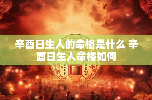 辛酉日生人的命格是什么 辛酉日生人命格如何
