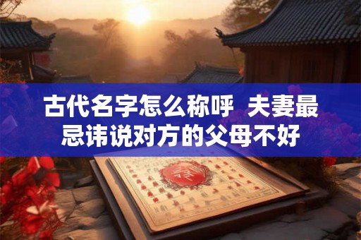古代名字怎么称呼  夫妻最忌讳说对方的父母不好