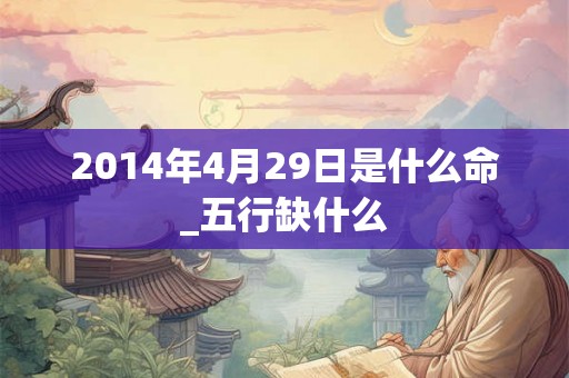 2014年4月29日是什么命_五行缺什么