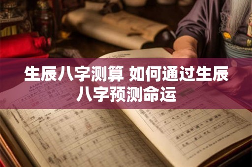 生辰八字测算 如何通过生辰八字预测命运