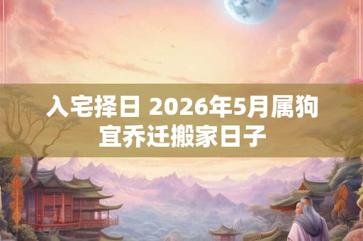 入宅择日 2026年5月属狗宜乔迁搬家日子