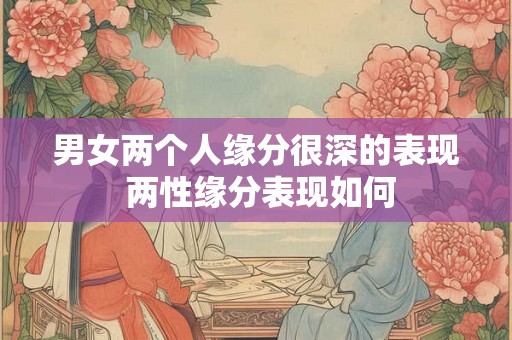 男女两个人缘分很深的表现 两性缘分表现如何 男女两个人缘分很深的表现 两性缘分表现如何