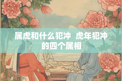 属虎和什么犯冲  虎年犯冲的四个属相