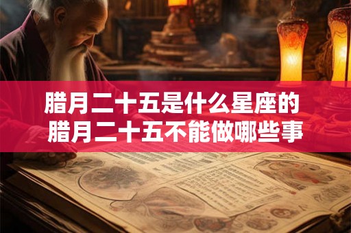 腊月二十五是什么星座的 腊月二十五不能做哪些事
