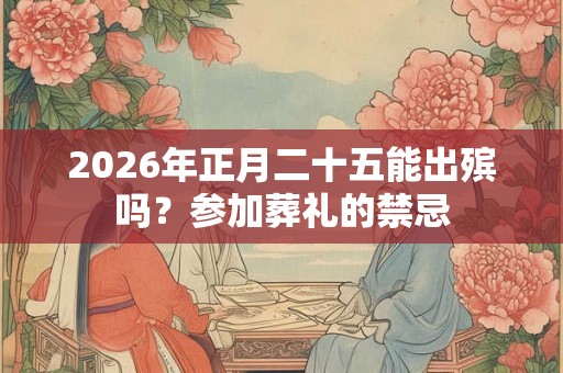 2026年正月二十五能出殡吗？参加葬礼的禁忌