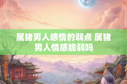 属猪男人感情的弱点 属猪男人情感脆弱吗