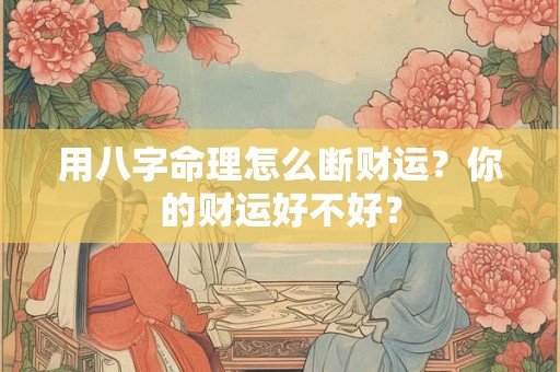 用八字命理怎么断财运？你的财运好不好？