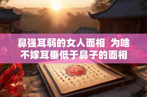 鼻强耳弱的女人面相  为啥不嫁耳垂低于鼻子的面相