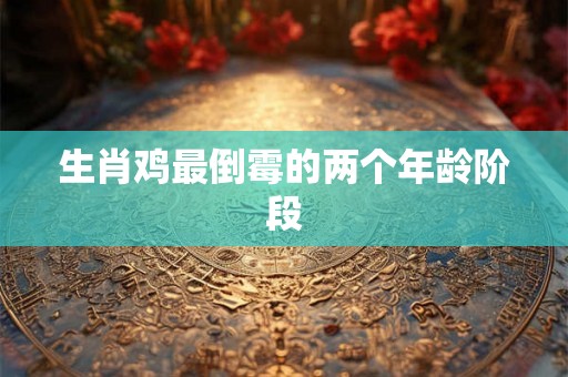 生肖鸡最倒霉的两个年龄阶段 生肖鸡最倒霉的两个年龄阶段