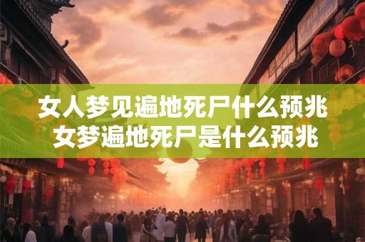 女人梦见遍地死尸什么预兆 女梦遍地死尸是什么预兆 女人梦见遍地死尸什么预兆 女梦遍地死尸是什么预兆