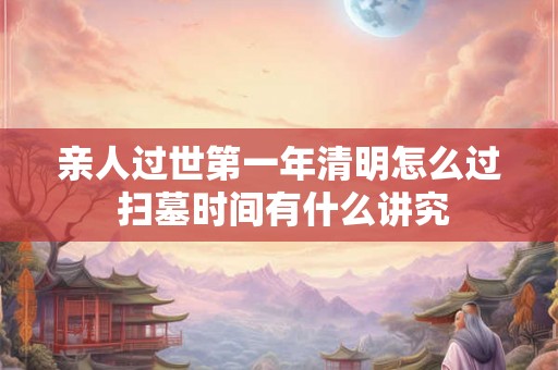 亲人过世第一年清明怎么过 扫墓时间有什么讲究