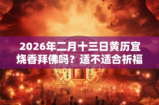2026年二月十三日黄历宜烧香拜佛吗？适不适合祈福？