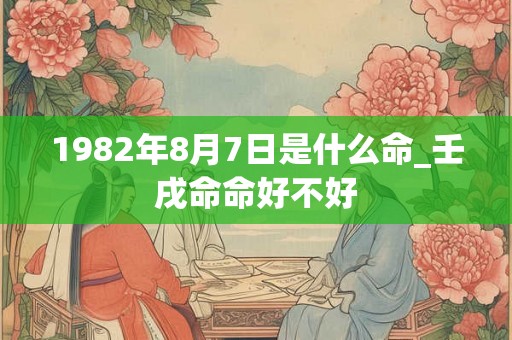 1982年8月7日是什么命_壬戌命命好不好 1982年8月7日是什么命_壬戌命命好不好