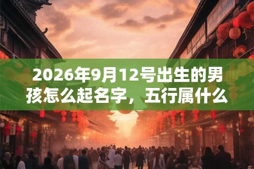 2026年9月12号出生的男孩怎么起名字，五行属什么