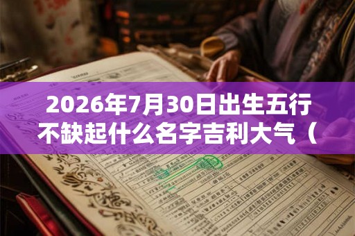 2026年7月30日出生五行不缺起什么名字吉利大气（200个）