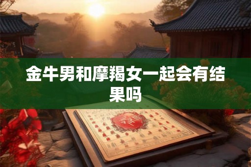 金牛男和摩羯女一起会有结果吗 金牛男和摩羯女一起会有结果吗