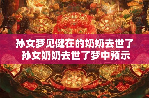 孙女梦见健在的奶奶去世了 孙女奶奶去世了梦中预示了什么