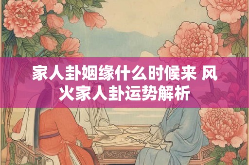 家人卦姻缘什么时候来 风火家人卦运势解析