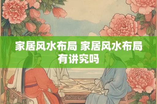 家居风水布局 家居风水布局有讲究吗