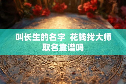 叫长生的名字  花钱找大师取名靠谱吗