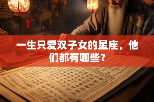 一生只爱双子女的星座，他们都有哪些？
