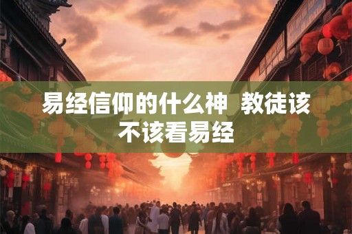 易经信仰的什么神  教徒该不该看易经