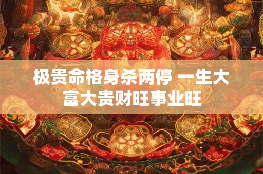 极贵命格身杀两停 一生大富大贵财旺事业旺