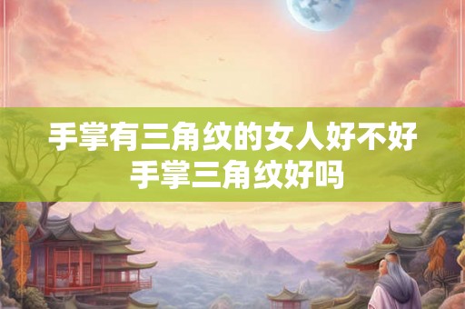 手掌有三角纹的女人好不好 手掌三角纹好吗
