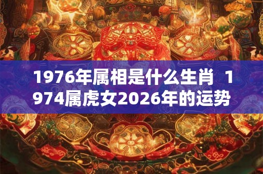 1976年属相是什么生肖  1974属虎女2026年的运势及运程