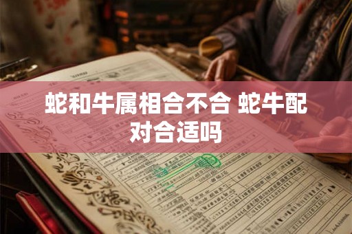 蛇和牛属相合不合 蛇牛配对合适吗