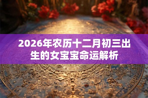 2026年农历十二月初三出生的女宝宝命运解析 2026年农历十二月初三出生的女宝宝命运解析