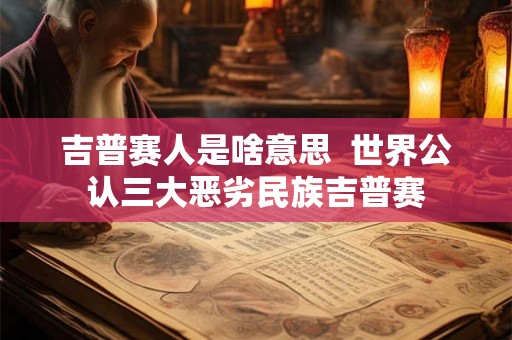 吉普赛人是啥意思  世界公认三大恶劣民族吉普赛