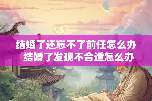 结婚了还忘不了前任怎么办  结婚了发现不合适怎么办