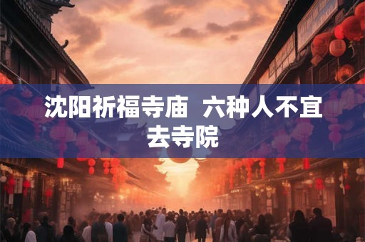 沈阳祈福寺庙 六种人不宜去寺院 沈阳祈福寺庙 六种人不宜去寺院