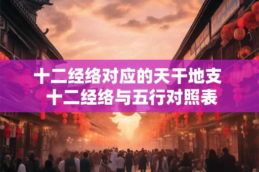 十二经络对应的天干地支  十二经络与五行对照表