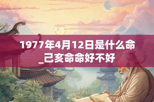 1977年4月12日是什么命_己亥命命好不好