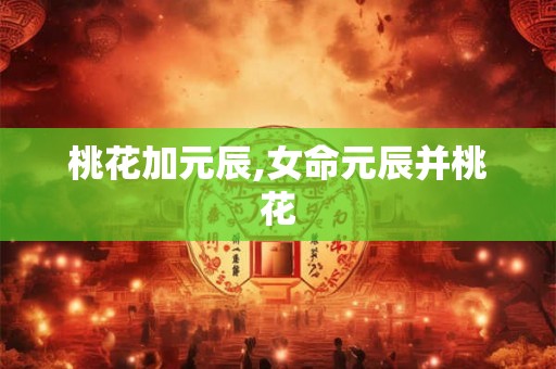 桃花加元辰,女命元辰并桃花 桃花加元辰,女命元辰并桃花