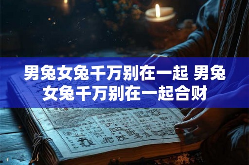 男兔女兔千万别在一起 男兔女兔千万别在一起合财
