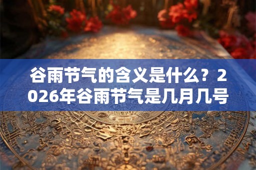 谷雨节气的含义是什么？2026年谷雨节气是几月几号？