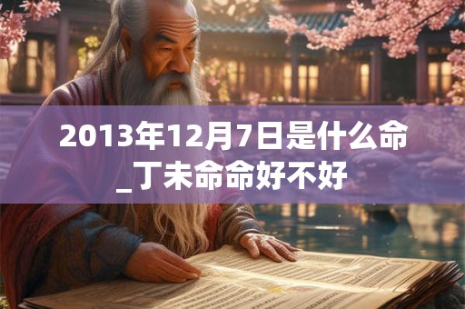 2013年12月7日是什么命_丁未命命好不好