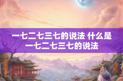一七二七三七的说法 什么是一七二七三七的说法