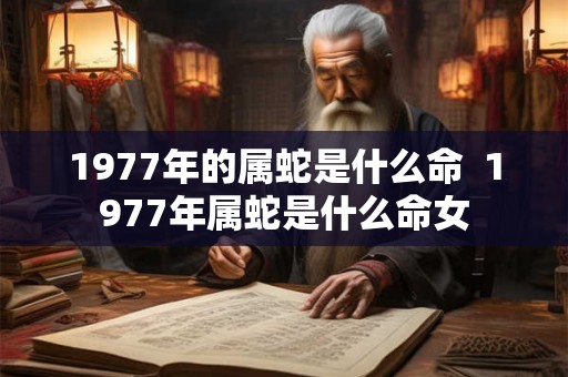 1977年的属蛇是什么命  1977年属蛇是什么命女