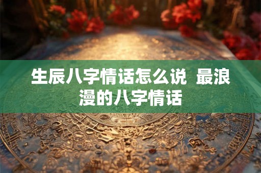 生辰八字情话怎么说  最浪漫的八字情话