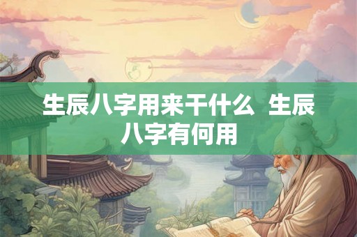 生辰八字用来干什么  生辰八字有何用