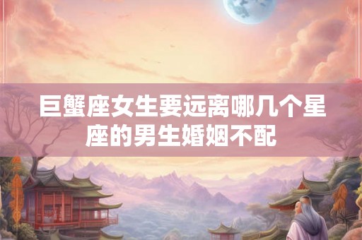 巨蟹座女生要远离哪几个星座的男生婚姻不配